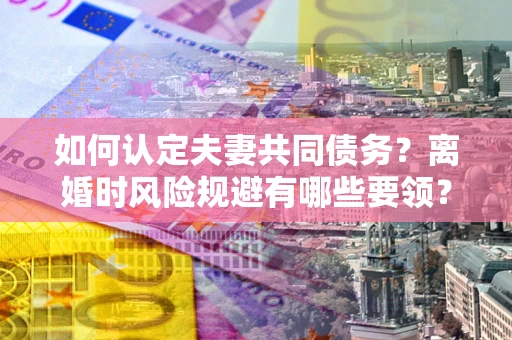 北京如何认定夫妻共同债务？离婚时风险规避有哪些要领？