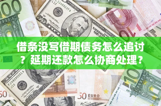北京借条没写借期债务怎么追讨？延期还款怎么协商处理？手把手教你破解这两大难题